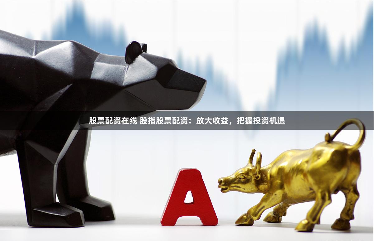 股票配资在线 股指股票配资：放大收益，把握投资机遇