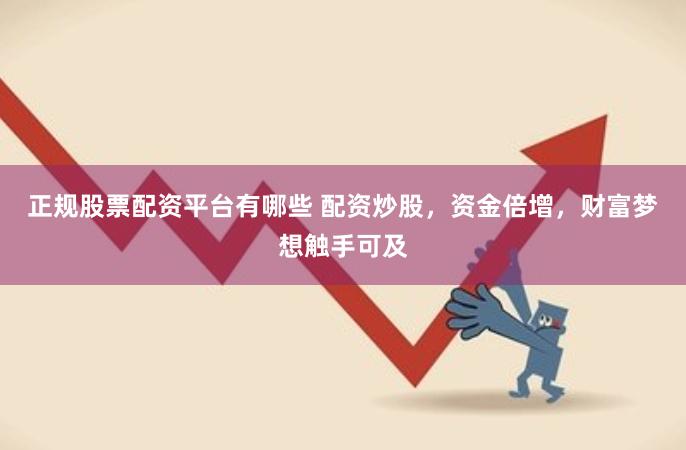 正规股票配资平台有哪些 配资炒股,资金倍增,财富梦想触手可及
