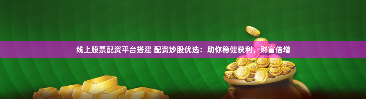 线上股票配资平台搭建 配资炒股优选:助你稳健获利,财富倍增