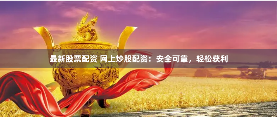 最新股票配资 网上炒股配资：安全可靠，轻松获利