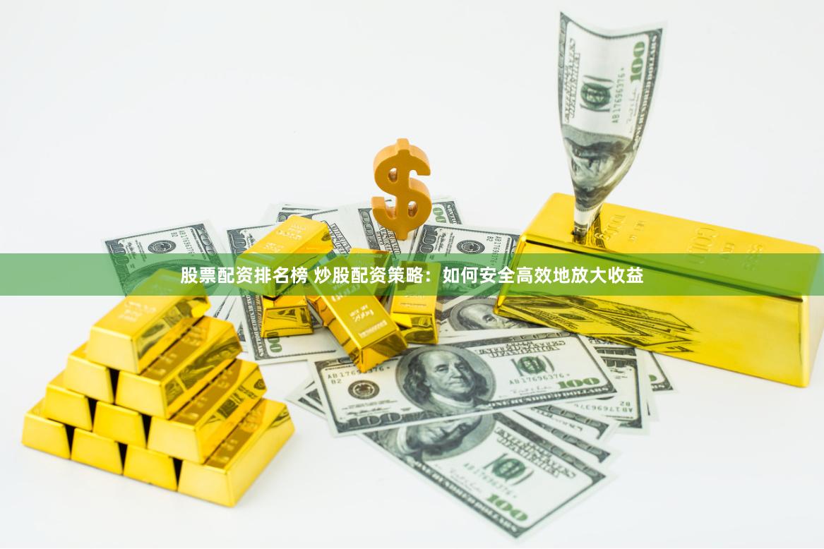 股票配资排名榜 炒股配资策略：如何安全高效地放大收益