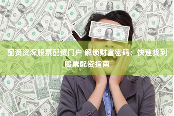 配资资深股票配资门户 解锁财富密码：快速找到股票配资指南