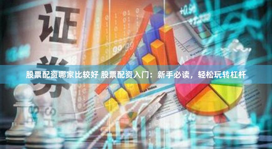 股票配资哪家比较好 股票配资入门：新手必读，轻松玩转杠杆
