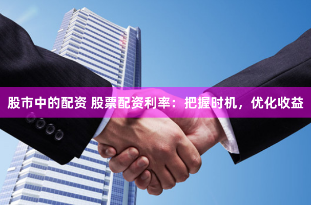 股市中的配资 股票配资利率：把握时机，优化收益