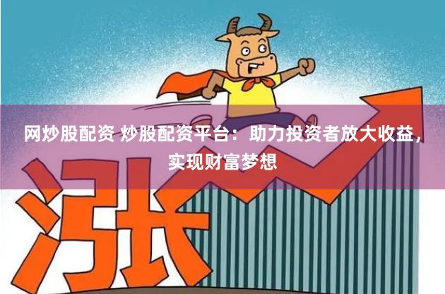 网炒股配资 炒股配资平台：助力投资者放大收益，实现财富梦想