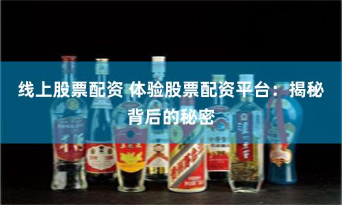 线上股票配资 体验股票配资平台：揭秘背后的秘密