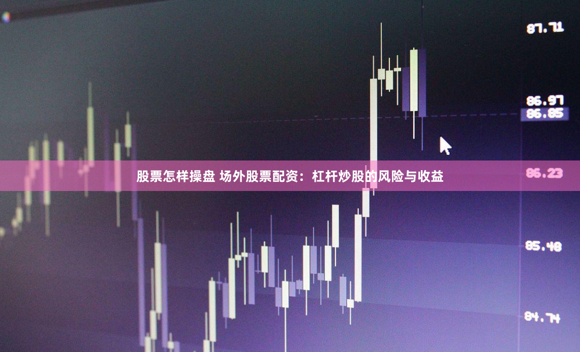 股票怎样操盘 场外股票配资：杠杆炒股的风险与收益