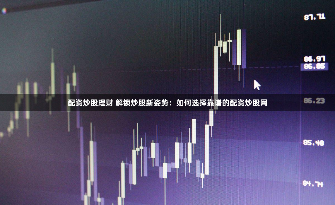 配资炒股理财 解锁炒股新姿势：如何选择靠谱的配资炒股网