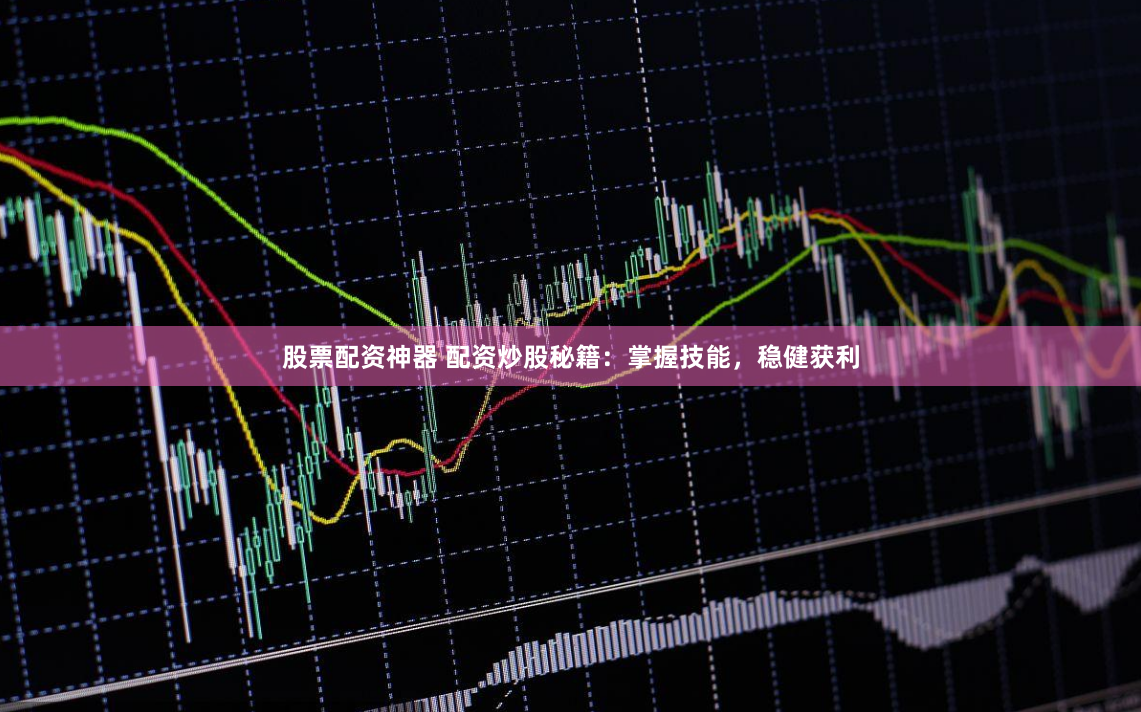 股票配资神器 配资炒股秘籍：掌握技能，稳健获利