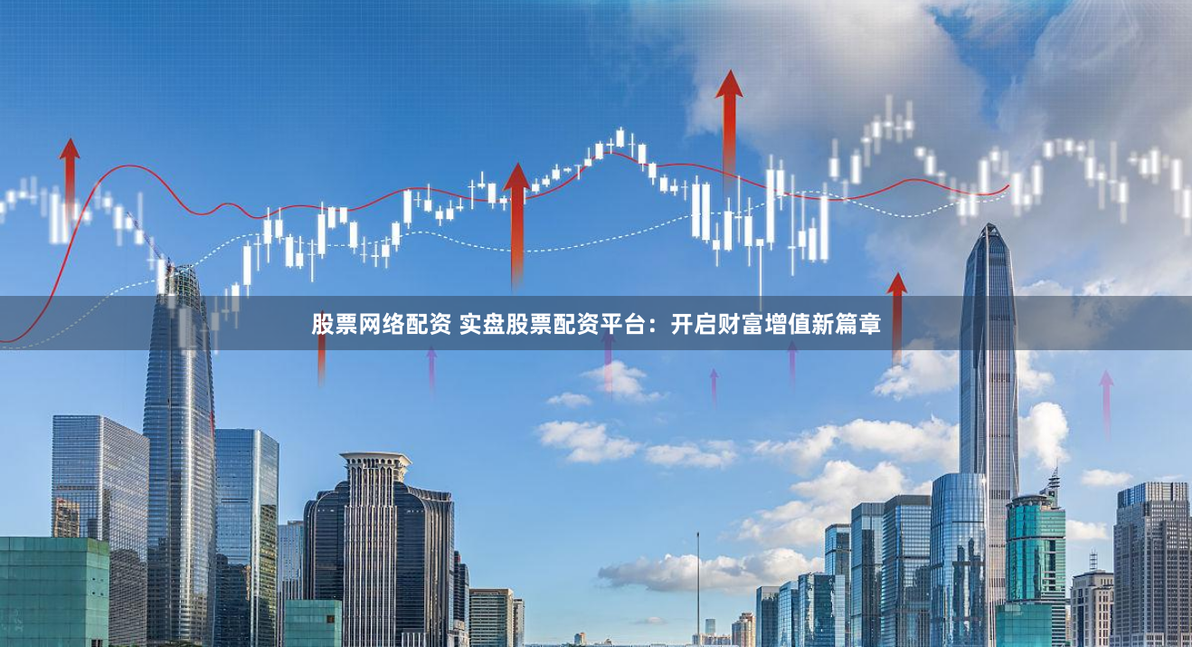 股票网络配资 实盘股票配资平台：开启财富增值新篇章