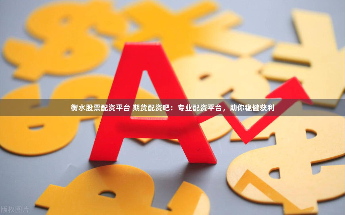 衡水股票配资平台 期货配资吧：专业配资平台，助你稳健获利