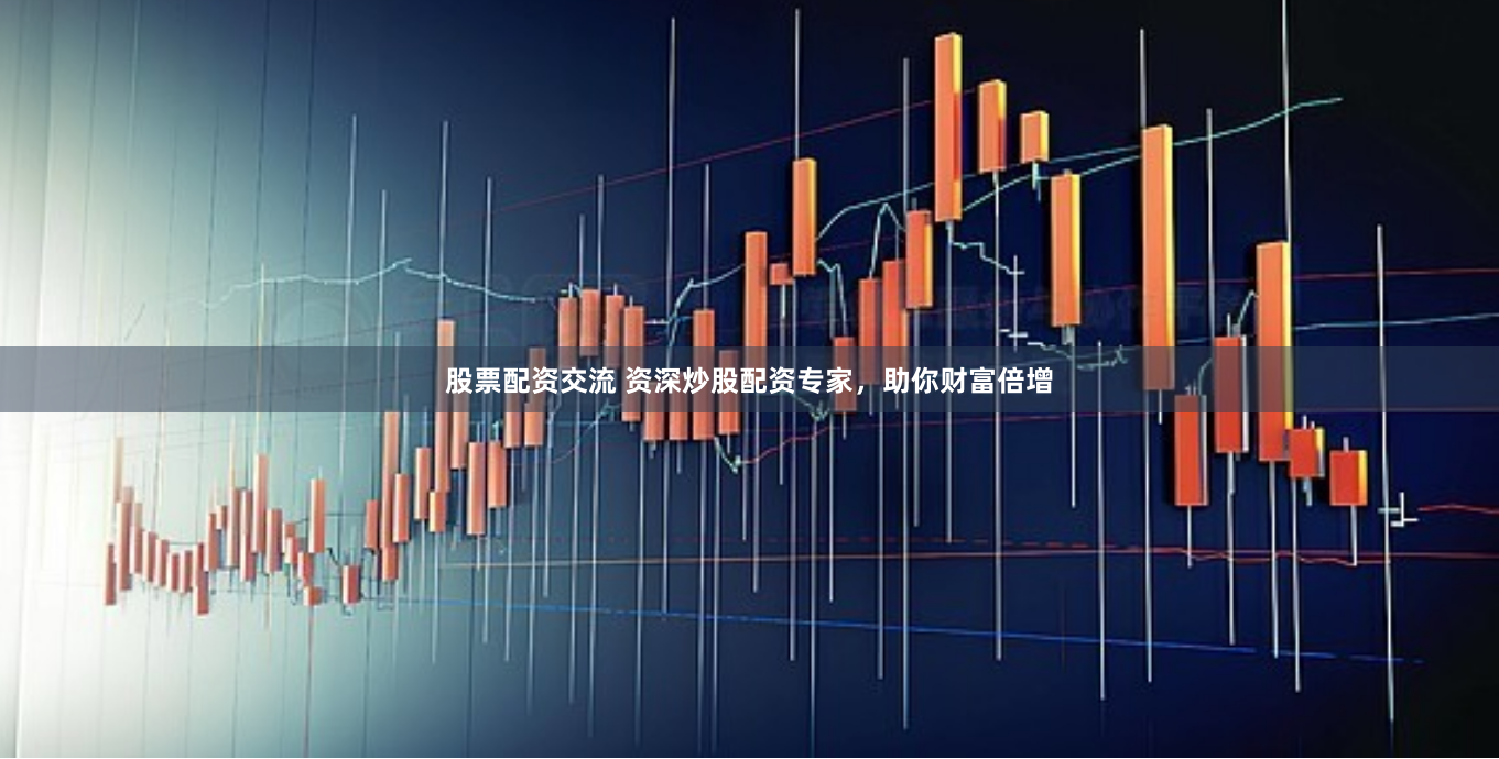 股票配资交流 资深炒股配资专家，助你财富倍增