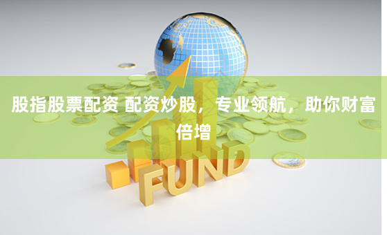 股指股票配资 配资炒股，专业领航，助你财富倍增