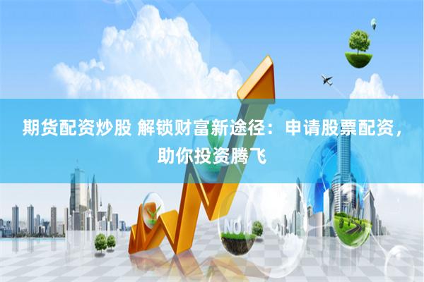 期货配资炒股 解锁财富新途径：申请股票配资，助你投资腾飞