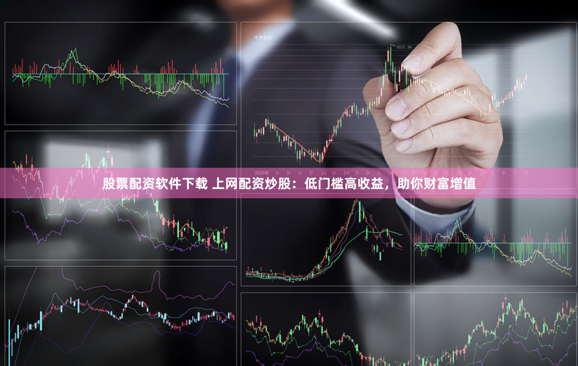 股票配资软件下载 上网配资炒股：低门槛高收益，助你财富增值