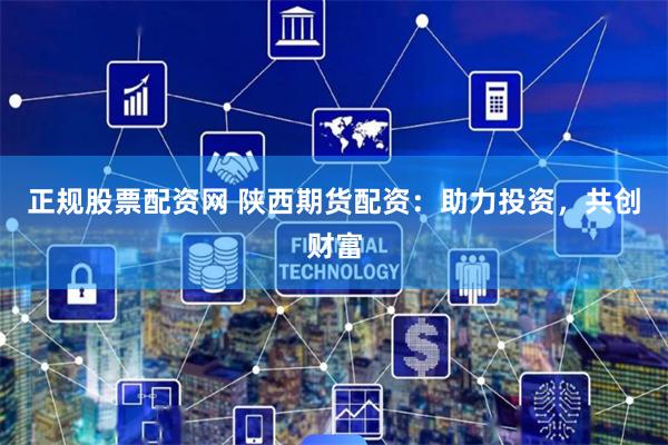 正规股票配资网 陕西期货配资：助力投资，共创财富