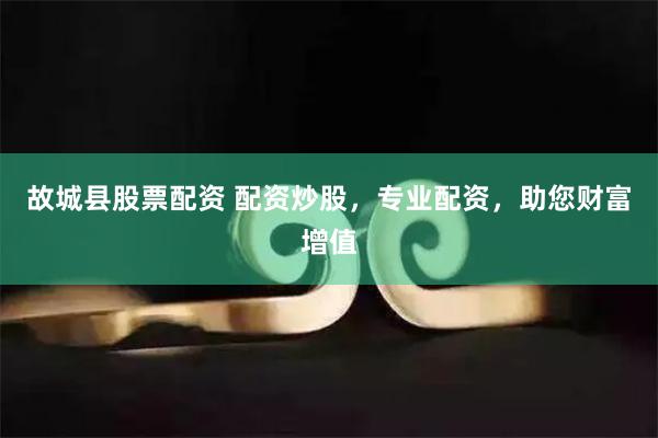 故城县股票配资 配资炒股，专业配资，助您财富增值