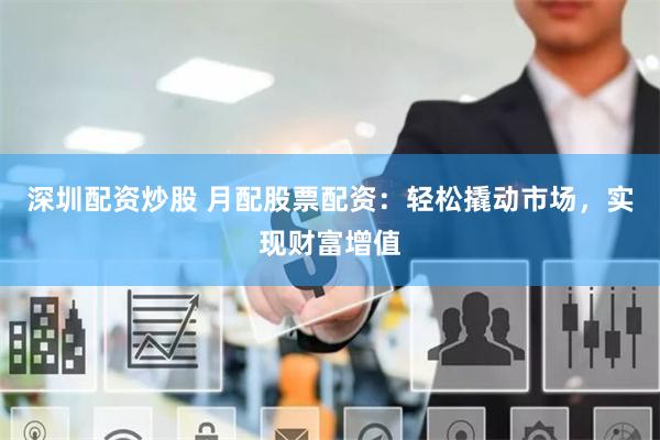 深圳配资炒股 月配股票配资：轻松撬动市场，实现财富增值