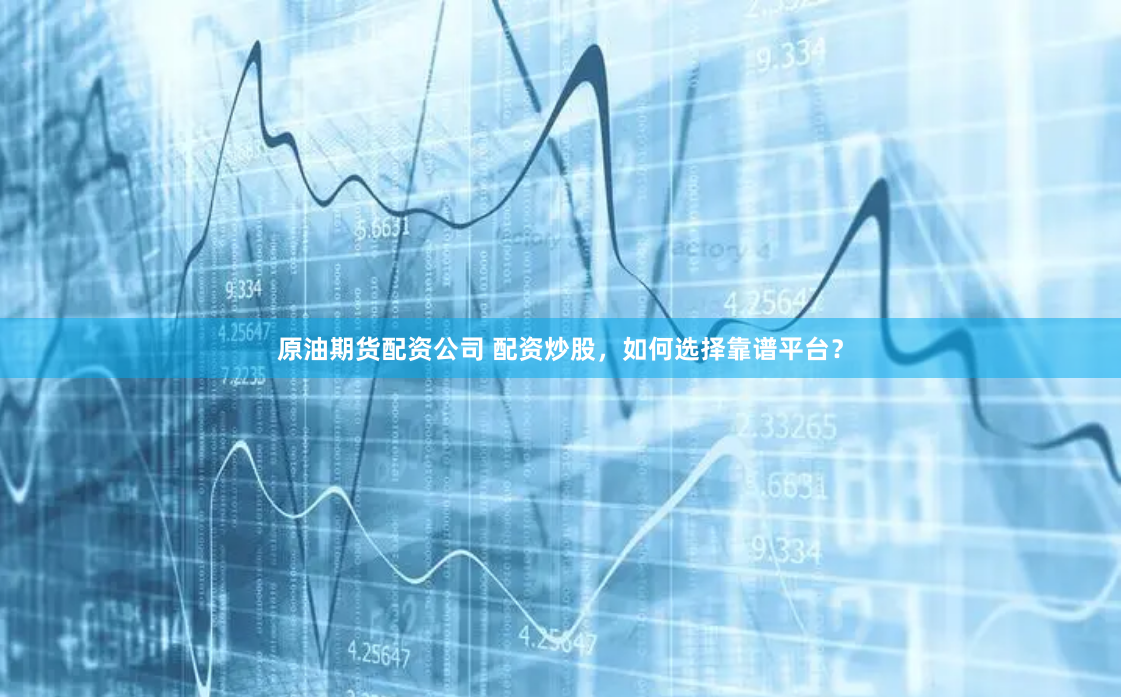 原油期货配资公司 配资炒股，如何选择靠谱平台？