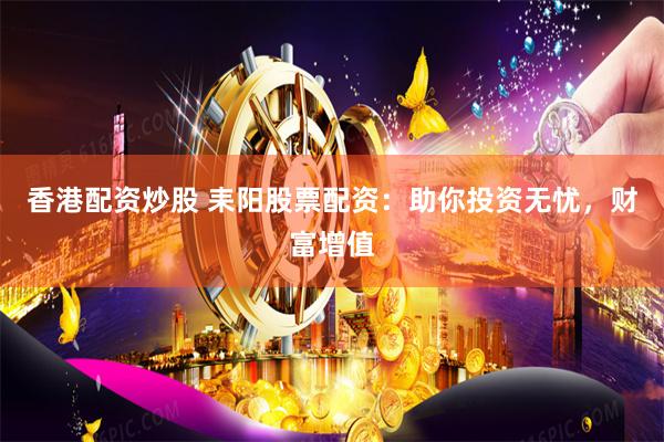 香港配资炒股 耒阳股票配资：助你投资无忧，财富增值