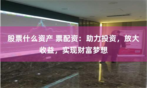 股票什么资产 票配资：助力投资，放大收益，实现财富梦想