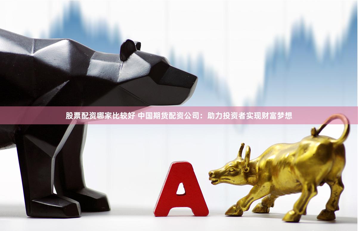股票配资哪家比较好 中国期货配资公司：助力投资者实现财富梦想
