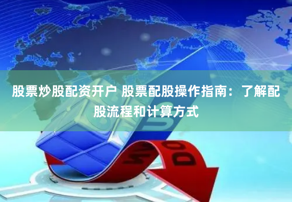 股票炒股配资开户 股票配股操作指南：了解配股流程和计算方式
