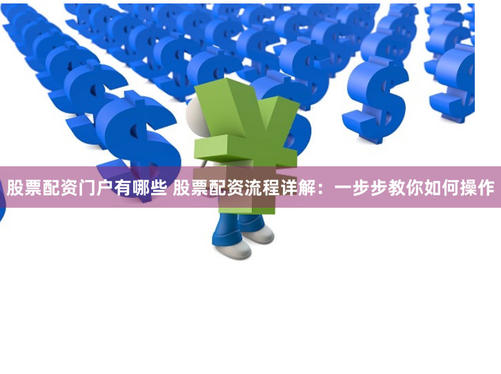 股票配资门户有哪些 股票配资流程详解：一步步教你如何操作