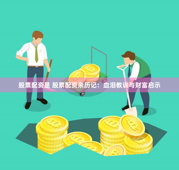 股票配资是 股票配资亲历记：血泪教训与财富启示