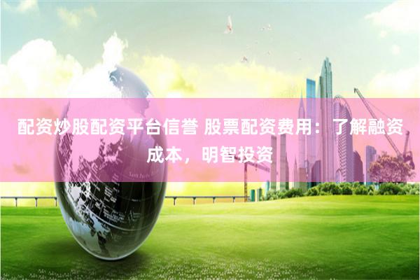 配资炒股配资平台信誉 股票配资费用：了解融资成本，明智投资
