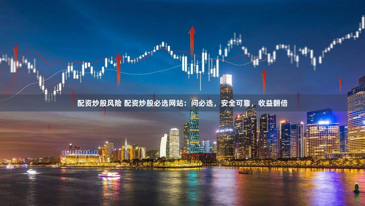 配资炒股风险 配资炒股必选网站：问必选，安全可靠，收益翻倍