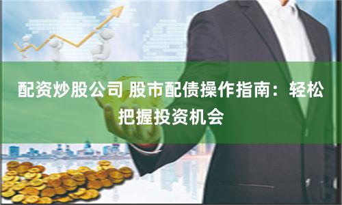 配资炒股公司 股市配债操作指南：轻松把握投资机会