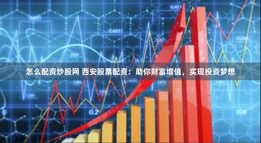 怎么配资炒股网 西安股票配资：助你财富增值，实现投资梦想