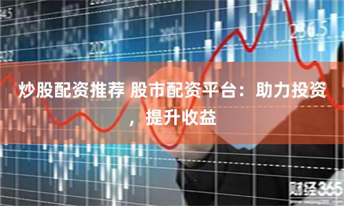 炒股配资推荐 股市配资平台：助力投资，提升收益
