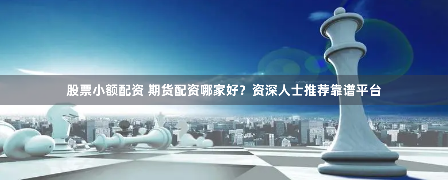 股票小额配资 期货配资哪家好？资深人士推荐靠谱平台
