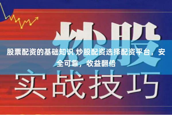 股票配资的基础知识 炒股配资选择配资平台，安全可靠，收益翻倍