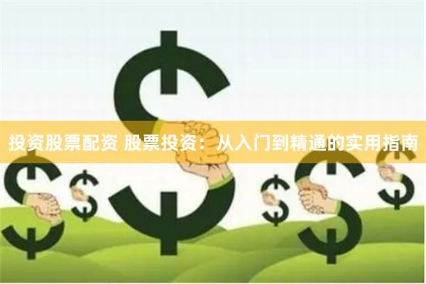 投资股票配资 股票投资：从入门到精通的实用指南