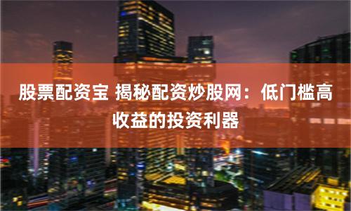 股票配资宝 揭秘配资炒股网:低门槛高收益的投资利器