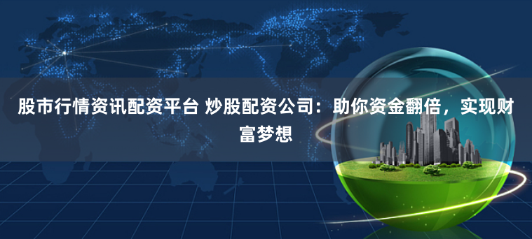 股市行情资讯配资平台 炒股配资公司:助你资金翻倍,实现财富梦想