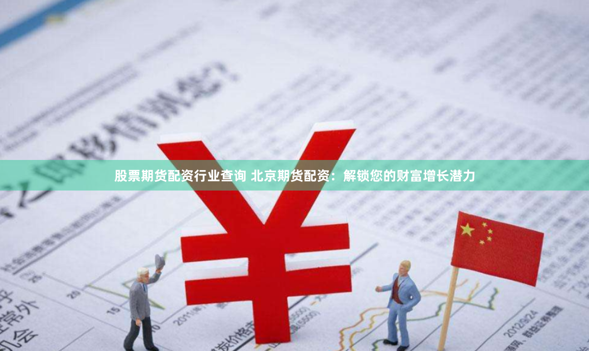 股票期货配资行业查询 北京期货配资：解锁您的财富增长潜力