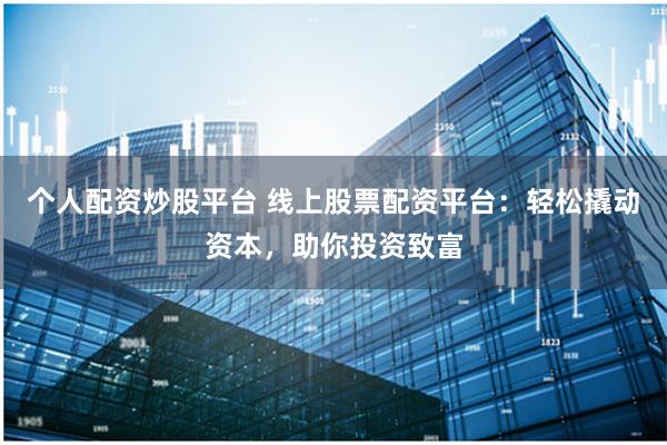 个人配资炒股平台 线上股票配资平台：轻松撬动资本，助你投资致富