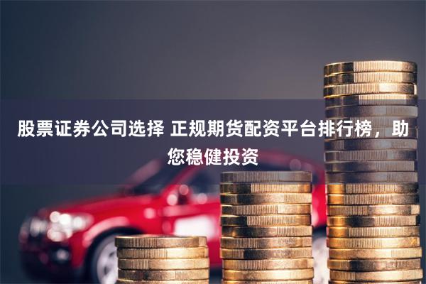 股票证券公司选择 正规期货配资平台排行榜，助您稳健投资