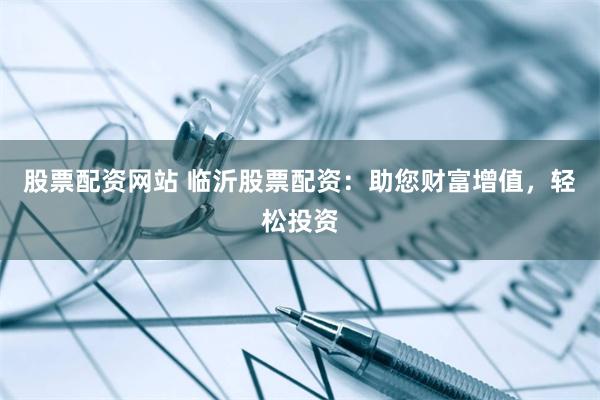 股票配资网站 临沂股票配资:助您财富增值,轻松投资
