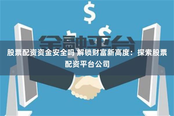 股票配资资金安全吗 解锁财富新高度:探索股票配资平台公司