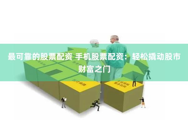 最可靠的股票配资 手机股票配资:轻松撬动股市财富之门