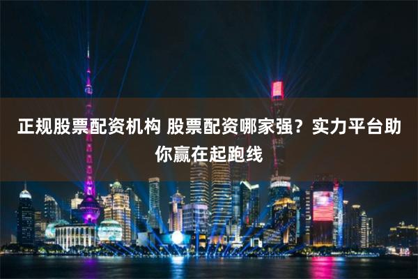 正规股票配资机构 股票配资哪家强?实力平台助你赢在起跑线