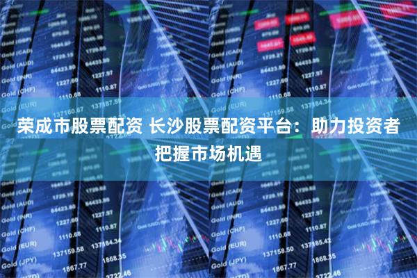 荣成市股票配资 长沙股票配资平台:助力投资者把握市场机遇