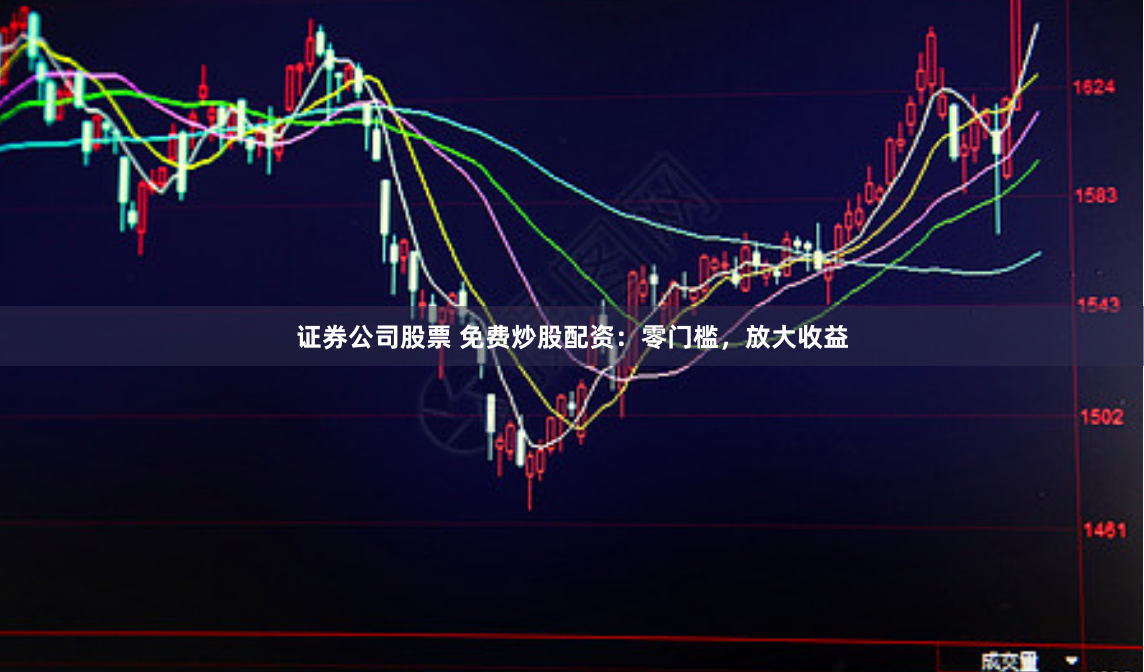 证券公司股票 免费炒股配资：零门槛，放大收益