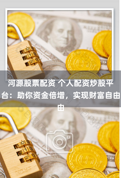 河源股票配资 个人配资炒股平台:助你资金倍增,实现财富自由