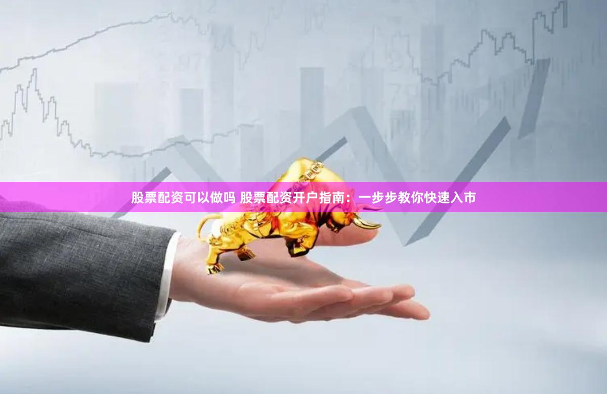 股票配资可以做吗 股票配资开户指南:一步步教你快速入市